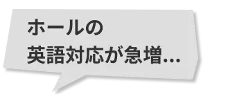 ホールの英語対応が急増...